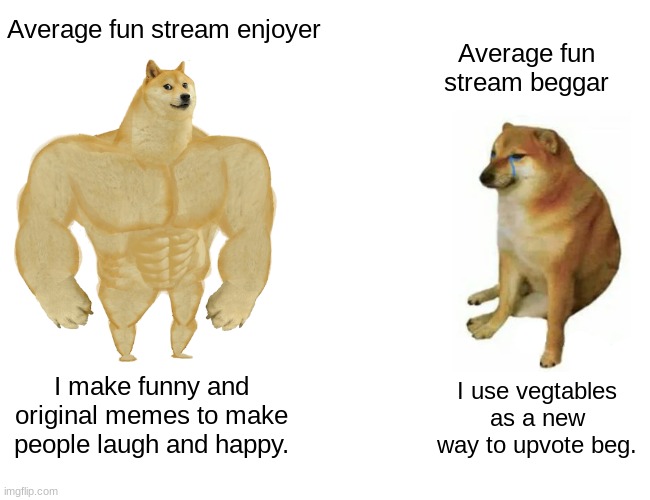 Buff doge vs cheems | Average fun stream enjoyer; Average fun stream beggar; I make funny and original memes to make people laugh and happy. I use vegtables as a new way to upvote beg. | image tagged in memes,buff doge vs cheems | made w/ Imgflip meme maker