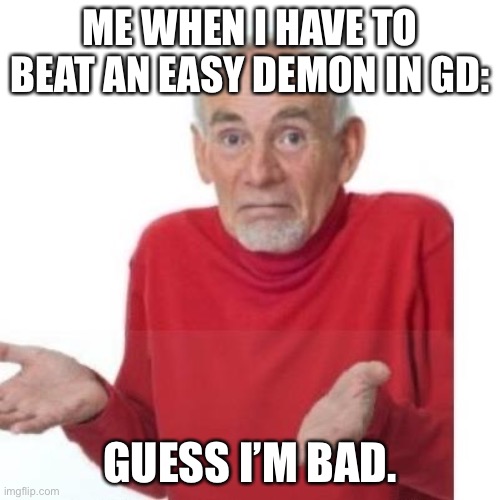 I guess ill die | ME WHEN I HAVE TO BEAT AN EASY DEMON IN GD:; GUESS I’M BAD. | image tagged in i guess ill die | made w/ Imgflip meme maker