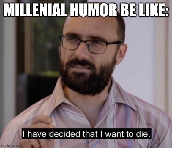 Just why? | MILLENIAL HUMOR BE LIKE: | image tagged in i have decided that i want to die | made w/ Imgflip meme maker