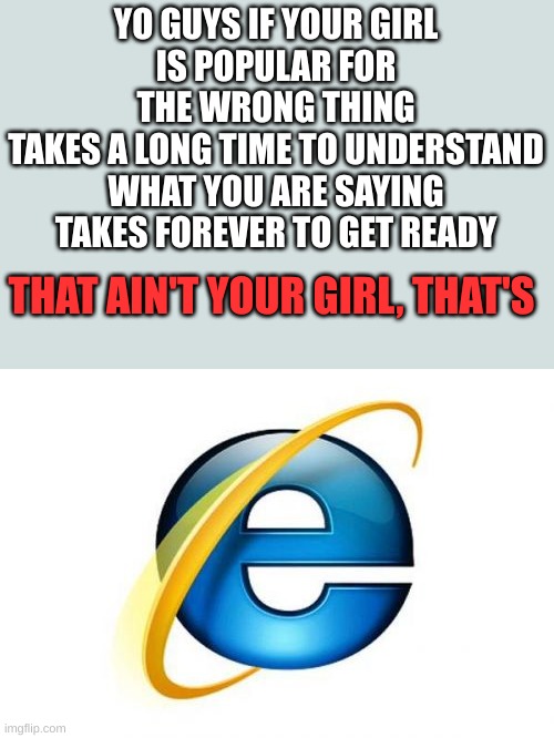 Internet Explorer | YO GUYS IF YOUR GIRL
IS POPULAR FOR THE WRONG THING
TAKES A LONG TIME TO UNDERSTAND WHAT YOU ARE SAYING
TAKES FOREVER TO GET READY; THAT AIN'T YOUR GIRL, THAT'S | image tagged in memes,internet explorer | made w/ Imgflip meme maker