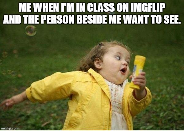 Chubby Bubbles Girl | ME WHEN I'M IN CLASS ON IMGFLIP AND THE PERSON BESIDE ME WANT TO SEE. | image tagged in memes,chubby bubbles girl | made w/ Imgflip meme maker
