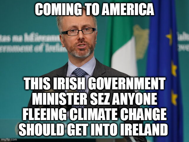 omg | COMING TO AMERICA; THIS IRISH GOVERNMENT MINISTER SEZ ANYONE FLEEING CLIMATE CHANGE SHOULD GET INTO IRELAND | image tagged in memes | made w/ Imgflip meme maker