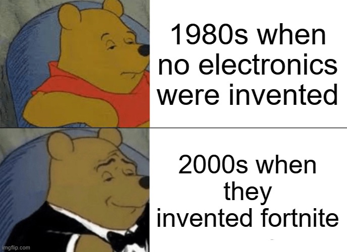 Tuxedo Winnie The Pooh Meme | 1980s when no electronics were invented; 2000s when they invented fortnite | image tagged in memes,tuxedo winnie the pooh | made w/ Imgflip meme maker