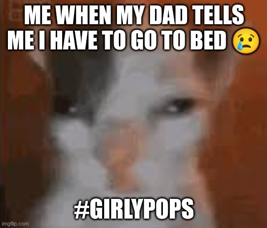 GIRLYPOPS | ME WHEN MY DAD TELLS ME I HAVE TO GO TO BED 😢; #GIRLYPOPS | image tagged in sewmyeyesshut,will you shut up man,for dummies | made w/ Imgflip meme maker