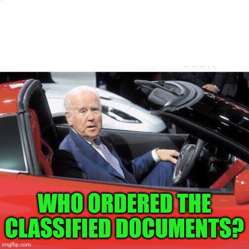 How irresponsible! | WHO ORDERED THE CLASSIFIED DOCUMENTS? | image tagged in corvette joe,hypocrisy,liar | made w/ Imgflip meme maker