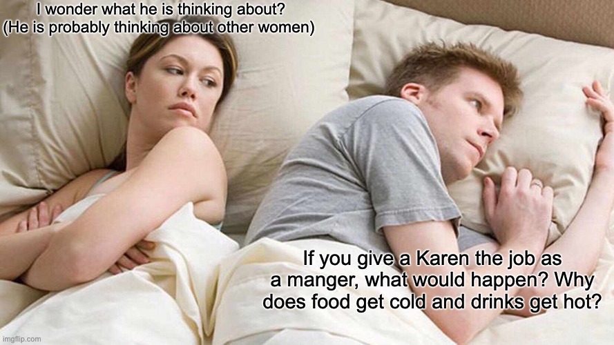 I Bet He's Thinking About Other Women | I wonder what he is thinking about? (He is probably thinking about other women); If you give a Karen the job as a manger, what would happen? Why does food get cold and drinks get hot? | image tagged in memes,i bet he's thinking about other women | made w/ Imgflip meme maker