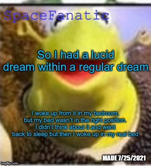 Ye Olde Announcements | So I had a lucid dream within a regular dream; I woke up from it in my bedroom, but my bed wasn’t in the right position. I didn’t think about it and went back to sleep but then I woke up in my real bed | image tagged in spacefanatic announcement temp | made w/ Imgflip meme maker