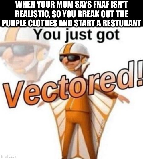 You just got vectored | WHEN YOUR MOM SAYS FNAF ISN'T REALISTIC, SO YOU BREAK OUT THE PURPLE CLOTHES AND START A RESTURANT | image tagged in you just got vectored | made w/ Imgflip meme maker