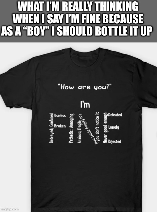 It’s true | WHAT I’M REALLY THINKING WHEN I SAY I’M FINE BECAUSE AS A “BOY” I SHOULD BOTTLE IT UP | made w/ Imgflip meme maker