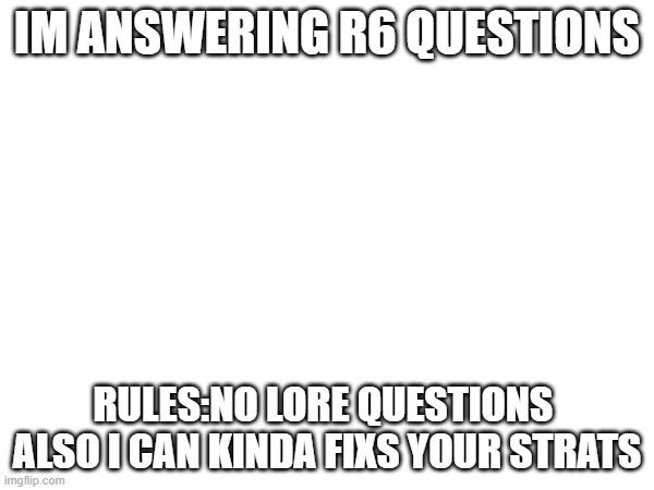 ask | IM ANSWERING R6 QUESTIONS; RULES:NO LORE QUESTIONS 
ALSO I CAN KINDA FIXS YOUR STRATS | image tagged in come on | made w/ Imgflip meme maker