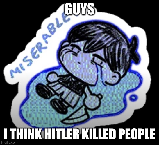 miserable | GUYS; I THINK HITLER KILLED PEOPLE | image tagged in miserable | made w/ Imgflip meme maker