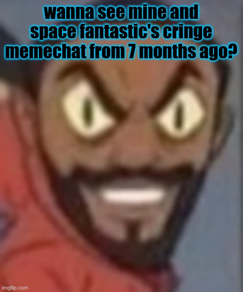 goofy ass | wanna see mine and space fantastic's cringe memechat from 7 months ago? | image tagged in goofy ass | made w/ Imgflip meme maker