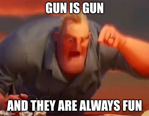 Mr incredible mad | GUN IS GUN; AND THEY ARE ALWAYS FUN | image tagged in mr incredible mad | made w/ Imgflip meme maker