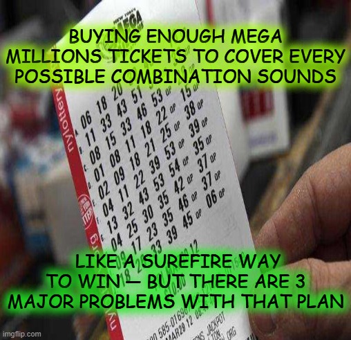 BUYING ENOUGH MEGA MILLIONS TICKETS TO COVER EVERY POSSIBLE COMBINATION SOUNDS; LIKE A SUREFIRE WAY TO WIN — BUT THERE ARE 3 MAJOR PROBLEMS WITH THAT PLAN | made w/ Imgflip meme maker