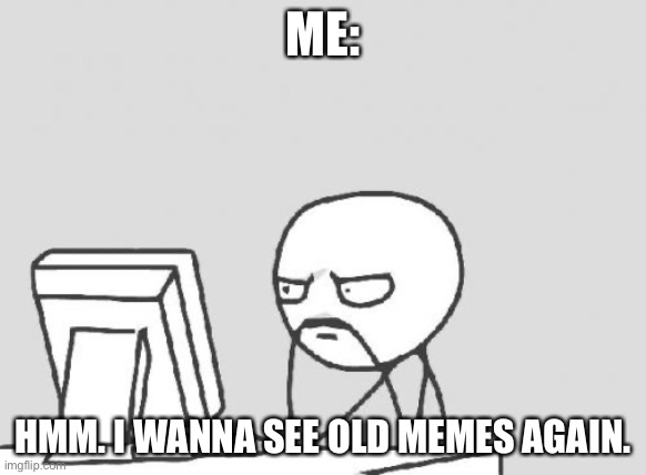 Computer Guy Meme | ME: HMM. I WANNA SEE OLD MEMES AGAIN. | image tagged in memes,computer guy | made w/ Imgflip meme maker