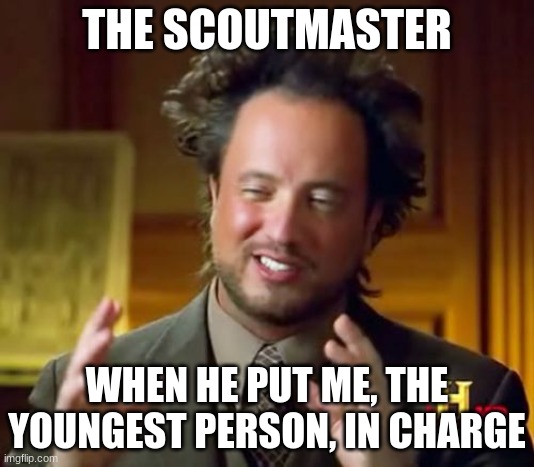 LIKE SERIOUSLY, WHAT ARE YOU THINKING??? | THE SCOUTMASTER; WHEN HE PUT ME, THE YOUNGEST PERSON, IN CHARGE | image tagged in memes,ancient aliens | made w/ Imgflip meme maker