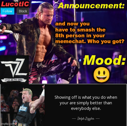 I got.... well.... ... I'm not even gonna say because you guys will bully me | and now you have to smash the 8th person in your memechat. Who you got? 😃 | image tagged in lucotic's dolph ziggler template 15 | made w/ Imgflip meme maker
