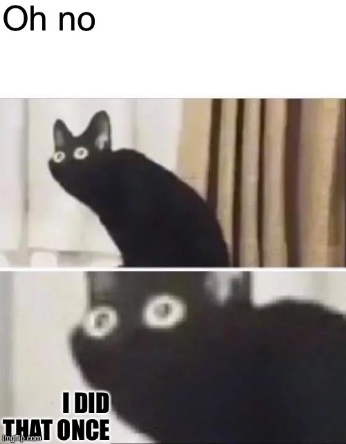 Oh No Black Cat | Oh no I DID THAT ONCE | image tagged in oh no black cat | made w/ Imgflip meme maker