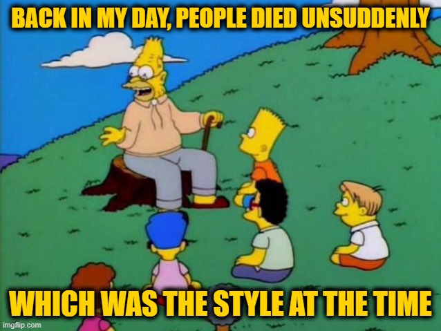 Back in my day | BACK IN MY DAY, PEOPLE DIED UNSUDDENLY WHICH WAS THE STYLE AT THE TIME | image tagged in back in my day | made w/ Imgflip meme maker