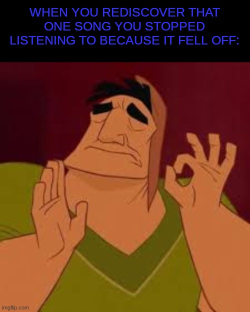 When it hits just perfect | WHEN YOU REDISCOVER THAT ONE SONG YOU STOPPED LISTENING TO BECAUSE IT FELL OFF: | image tagged in when it hits just perfect | made w/ Imgflip meme maker