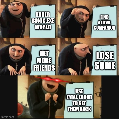 5 panel gru meme | ENTER SONIC.EXE WORLD; FIND A DEVIL COMPANION; LOSE SOME; GET MORE FRIENDS; USE FATAL ERROR TO GET THEM BACK | image tagged in 5 panel gru meme | made w/ Imgflip meme maker