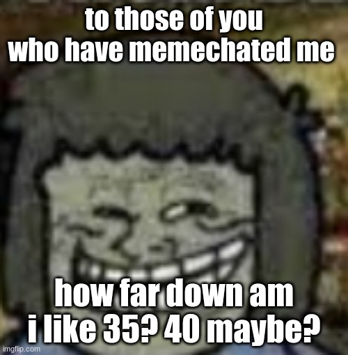 you know who else? | to those of you who have memechated me; how far down am i like 35? 40 maybe? | image tagged in you know who else | made w/ Imgflip meme maker