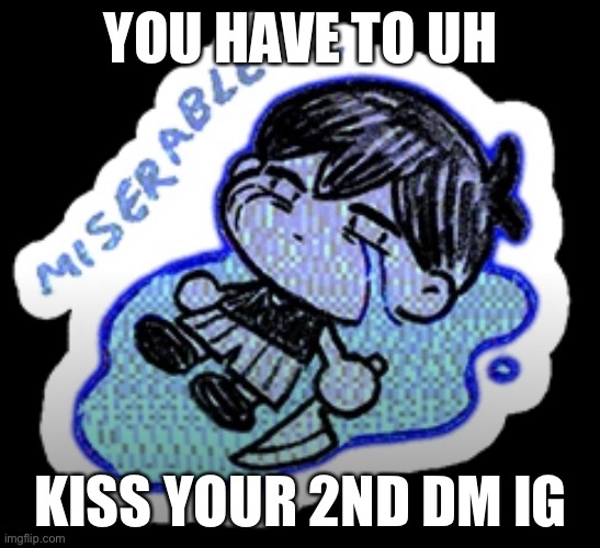 joining in on it | YOU HAVE TO UH; KISS YOUR 2ND DM IG | image tagged in miserable | made w/ Imgflip meme maker