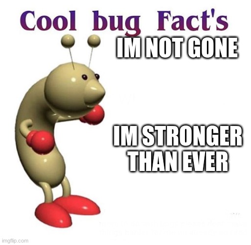 Cool Bug Facts | IM NOT GONE IM STRONGER THAN EVER | image tagged in cool bug facts | made w/ Imgflip meme maker