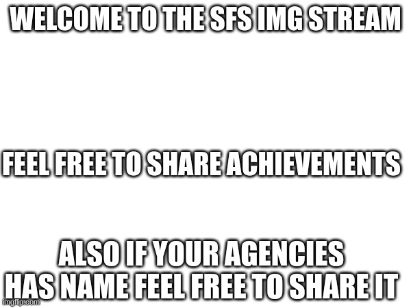 welcome | WELCOME TO THE SFS IMG STREAM; FEEL FREE TO SHARE ACHIEVEMENTS; ALSO IF YOUR AGENCIES HAS NAME FEEL FREE TO SHARE IT | image tagged in welcome | made w/ Imgflip meme maker