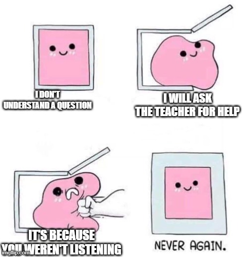 Never again |  I DON'T UNDERSTAND A QUESTION; I WILL ASK THE TEACHER FOR HELP; IT'S BECAUSE YOU WEREN'T LISTENING | image tagged in never again,teacher,school | made w/ Imgflip meme maker
