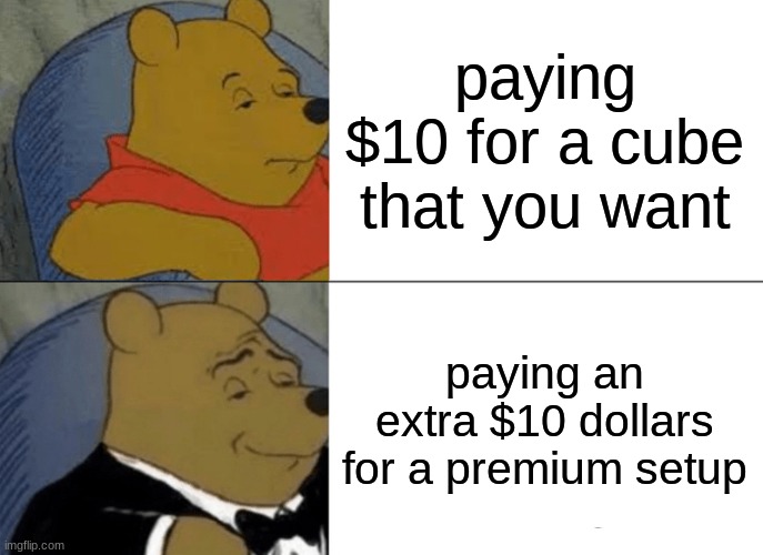 true | paying $10 for a cube that you want; paying an extra $10 dollars for a premium setup | image tagged in memes,tuxedo winnie the pooh | made w/ Imgflip meme maker