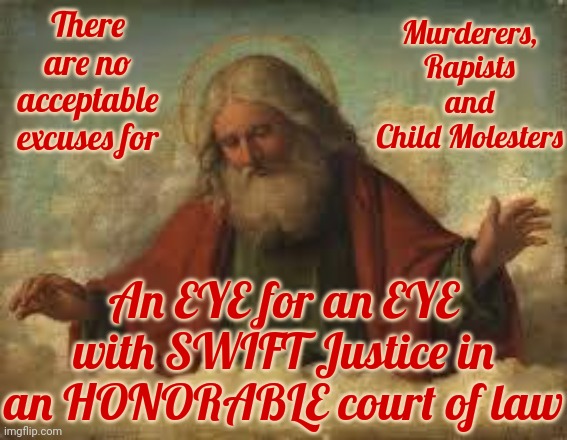 Sooner Rather Than Later | There are no acceptable excuses for; Murderers, Rapists and Child Molesters; An EYE for an EYE with SWIFT Justice in an HONORABLE court of law | image tagged in god,execute rapists,execute murderers,execute child molesters,zero tolerance,memes | made w/ Imgflip meme maker