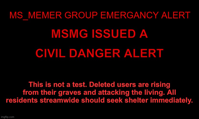 MSMG EAS | MSMG ISSUED A CIVIL DANGER ALERT This is not a test. Deleted users are rising from their graves and attacking the living. All residents stre | image tagged in msmg eas | made w/ Imgflip meme maker