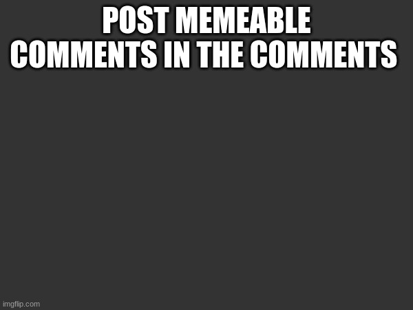 POST MEMEABLE COMMENTS IN THE COMMENTS | made w/ Imgflip meme maker