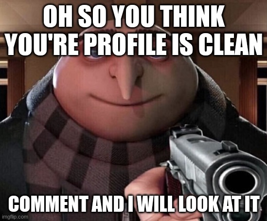 Only upvote if you feel like it. |  OH SO YOU THINK YOU'RE PROFILE IS CLEAN; COMMENT AND I WILL LOOK AT IT | image tagged in gru gun | made w/ Imgflip meme maker