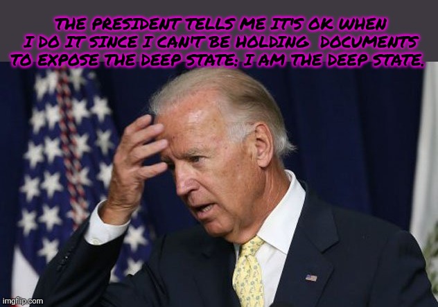 Joe Biden worries | THE PRESIDENT TELLS ME IT'S OK WHEN I DO IT SINCE I CAN'T BE HOLDING  DOCUMENTS TO EXPOSE THE DEEP STATE: I AM THE DEEP STATE. | image tagged in joe biden worries | made w/ Imgflip meme maker