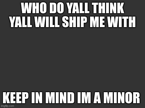 WHO DO YALL THINK YALL WILL SHIP ME WITH; KEEP IN MIND IM A MINOR | made w/ Imgflip meme maker