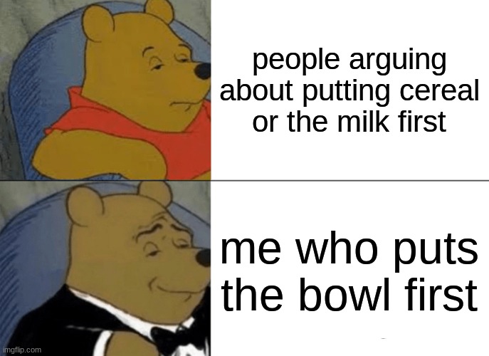 winnie the pooh | people arguing about putting cereal or the milk first; me who puts the bowl first | image tagged in memes,tuxedo winnie the pooh | made w/ Imgflip meme maker