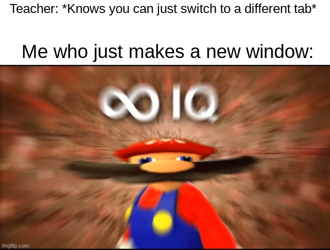 Infinity IQ Mario | Teacher: *Knows you can just switch to a different tab*; Me who just makes a new window: | image tagged in infinity iq mario | made w/ Imgflip meme maker