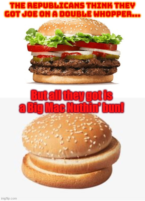 Big Mac Nuthin' | THE REPUBLICANS THINK THEY GOT JOE ON A DOUBLE WHOPPER... But all they got is a Big Mac Nuthin' bun! | image tagged in republicans,joe biden,documents,big mac,double whopper,118th congress | made w/ Imgflip meme maker