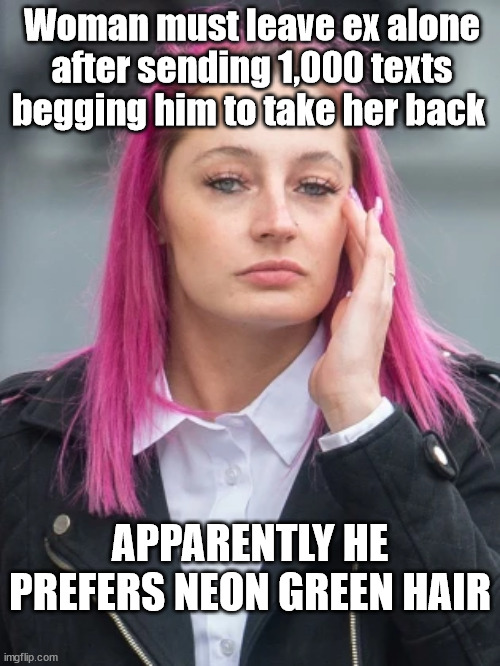 Woman must leave ex alone after sending 1,000 texts begging him to take her back; APPARENTLY HE PREFERS NEON GREEN HAIR | image tagged in ex,stalker girl | made w/ Imgflip meme maker