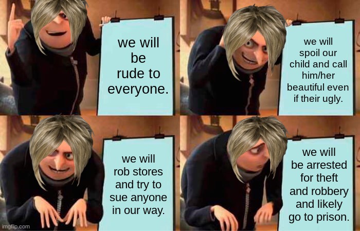 Gru's Plan | we will be rude to everyone. we will spoil our child and call him/her beautiful even if their ugly. we will rob stores and try to sue anyone in our way. we will be arrested for theft and robbery and likely go to prison. | image tagged in memes,gru's plan | made w/ Imgflip meme maker