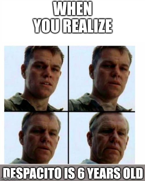 Matt Damon gets older | WHEN YOU REALIZE; DESPACITO IS 6 YEARS OLD | image tagged in matt damon gets older | made w/ Imgflip meme maker