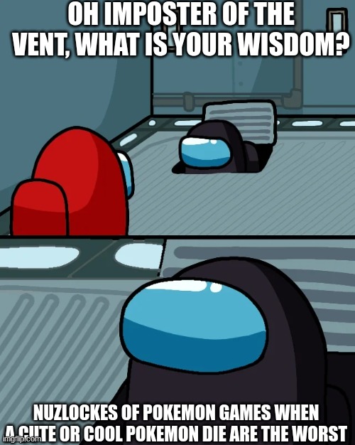 impostor of the vent | OH IMPOSTER OF THE VENT, WHAT IS YOUR WISDOM? NUZLOCKES OF POKEMON GAMES WHEN A CUTE OR COOL POKEMON DIE ARE THE WORST | image tagged in impostor of the vent | made w/ Imgflip meme maker