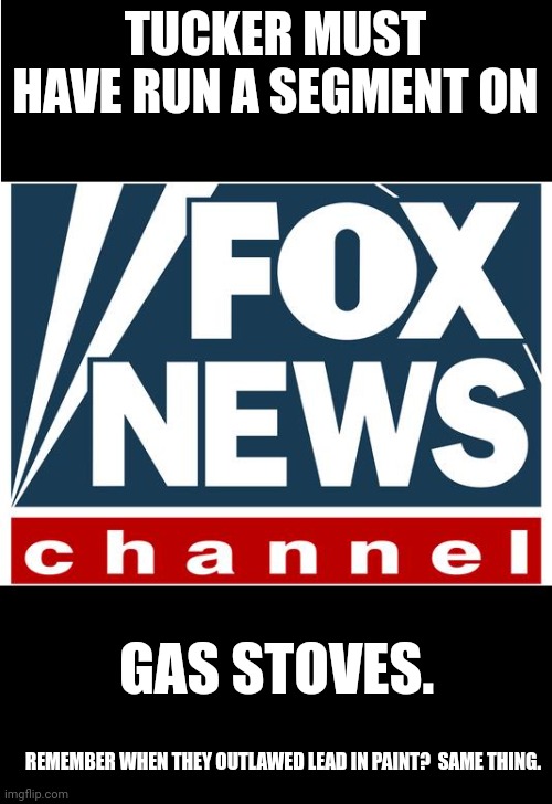 Omg they coming for your guns and stoves!!! Better stock up on ammo!!! | TUCKER MUST HAVE RUN A SEGMENT ON; GAS STOVES. REMEMBER WHEN THEY OUTLAWED LEAD IN PAINT?  SAME THING. | image tagged in fox news | made w/ Imgflip meme maker