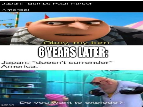 my turn >:) | 6 YEARS LATER: | image tagged in do you want to explode | made w/ Imgflip meme maker