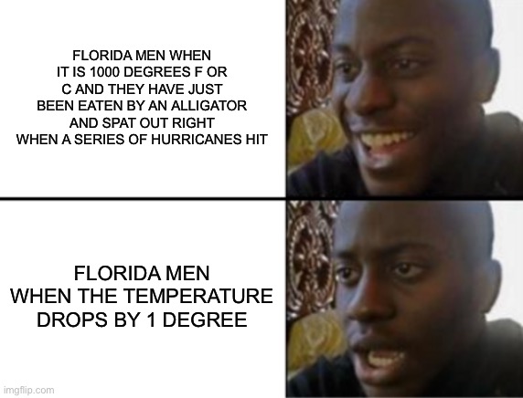 Oh yeah! Oh no... | FLORIDA MEN WHEN IT IS 1000 DEGREES F OR C AND THEY HAVE JUST BEEN EATEN BY AN ALLIGATOR AND SPAT OUT RIGHT WHEN A SERIES OF HURRICANES HIT; FLORIDA MEN WHEN THE TEMPERATURE DROPS BY 1 DEGREE | image tagged in oh yeah oh no | made w/ Imgflip meme maker