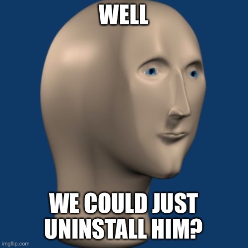 meme man | WELL WE COULD JUST UNINSTALL HIM? | image tagged in meme man | made w/ Imgflip meme maker