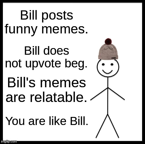 Be Like Bill Meme | Bill posts funny memes. Bill does not upvote beg. Bill's memes are relatable. You are like Bill. | image tagged in memes,be like bill | made w/ Imgflip meme maker