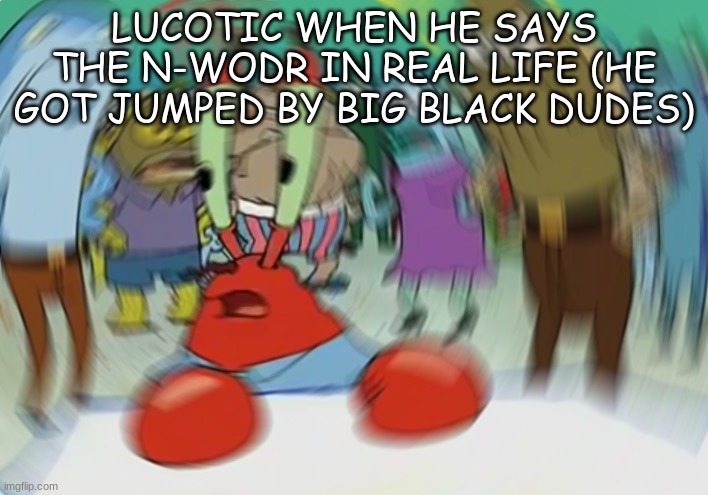 Self Slander (Can we turn self-slanedring into a trend?) | LUCOTIC WHEN HE SAYS THE N-WODR IN REAL LIFE (HE GOT JUMPED BY BIG BLACK DUDES) | image tagged in memes,mr krabs blur meme | made w/ Imgflip meme maker